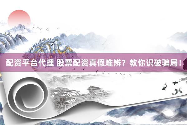 配资平台代理 股票配资真假难辨？教你识破骗局！