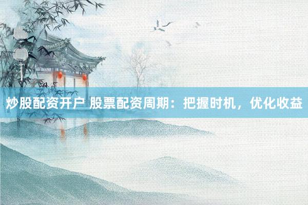炒股配资开户 股票配资周期：把握时机，优化收益