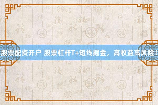股票配资开户 股票杠杆T+短线掘金，高收益高风险！