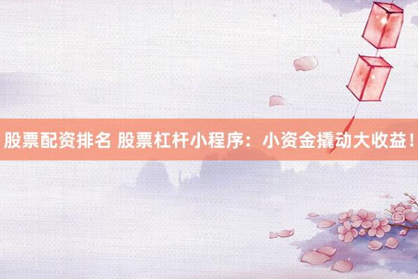 股票配资排名 股票杠杆小程序：小资金撬动大收益！