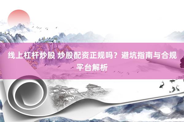 线上杠杆炒股 炒股配资正规吗？避坑指南与合规平台解析