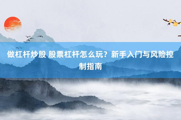 做杠杆炒股 股票杠杆怎么玩？新手入门与风险控制指南