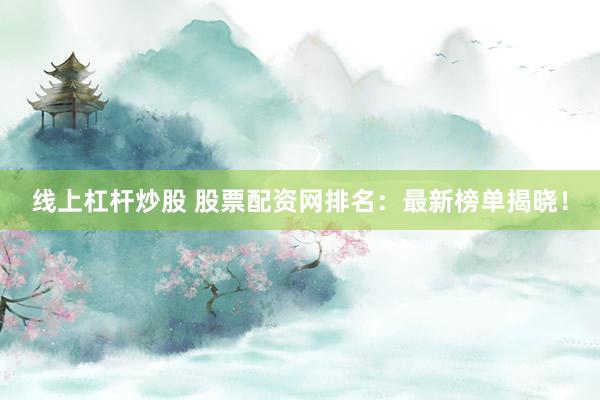 线上杠杆炒股 股票配资网排名：最新榜单揭晓！