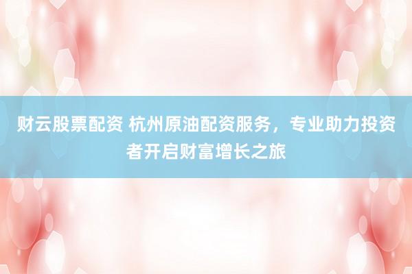 财云股票配资 杭州原油配资服务，专业助力投资者开启财富增长之旅