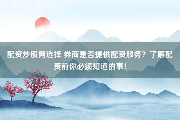 配资炒股网选择 券商是否提供配资服务？了解配资前你必须知道的事！