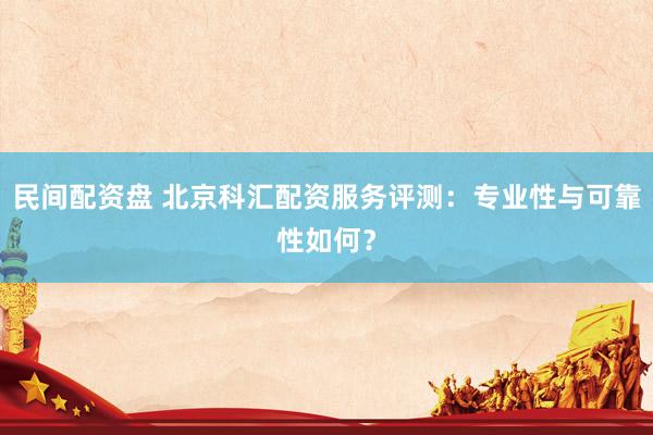 民间配资盘 北京科汇配资服务评测：专业性与可靠性如何？