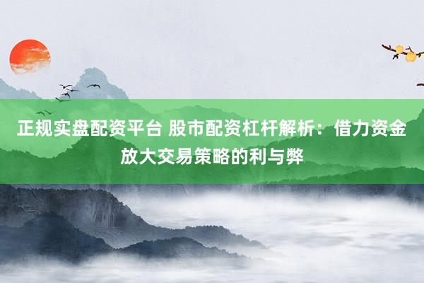 正规实盘配资平台 股市配资杠杆解析：借力资金放大交易策略的利与弊