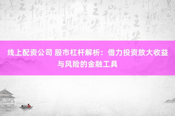线上配资公司 股市杠杆解析：借力投资放大收益与风险的金融工具