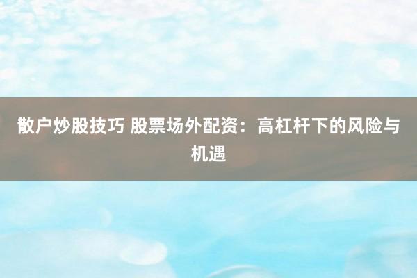 散户炒股技巧 股票场外配资：高杠杆下的风险与机遇