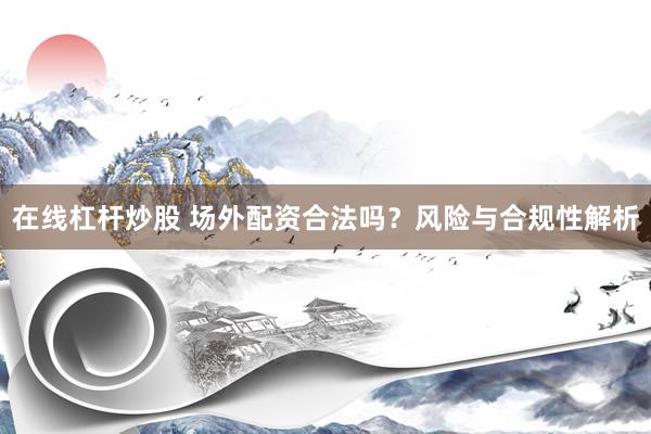 在线杠杆炒股 场外配资合法吗？风险与合规性解析