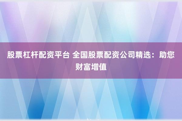 股票杠杆配资平台 全国股票配资公司精选：助您财富增值