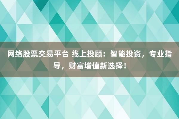 网络股票交易平台 线上投顾：智能投资，专业指导，财富增值新选择！