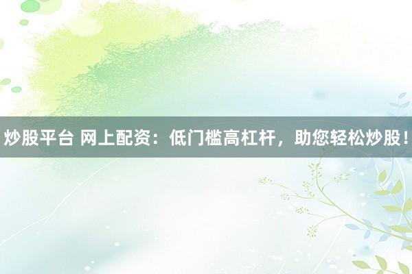 炒股平台 网上配资：低门槛高杠杆，助您轻松炒股！