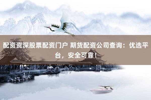 配资资深股票配资门户 期货配资公司查询：优选平台，安全可靠！