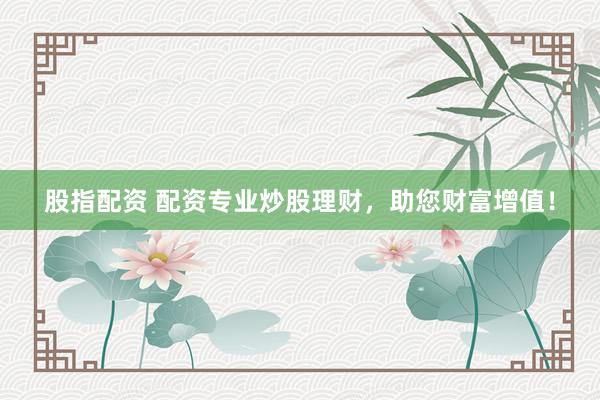 股指配资 配资专业炒股理财，助您财富增值！