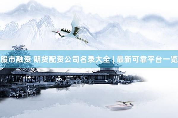 股市融资 期货配资公司名录大全 | 最新可靠平台一览
