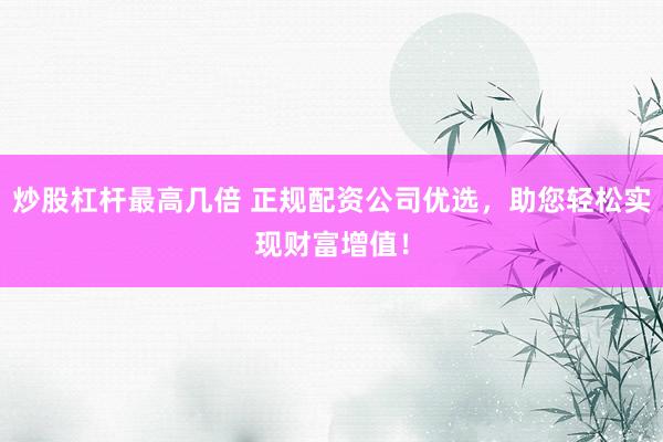 炒股杠杆最高几倍 正规配资公司优选，助您轻松实现财富增值！