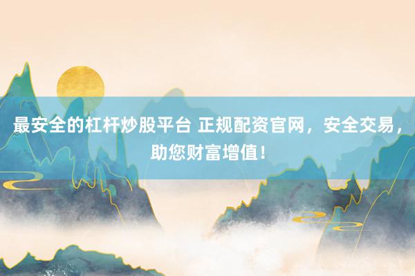 最安全的杠杆炒股平台 正规配资官网，安全交易，助您财富增值！