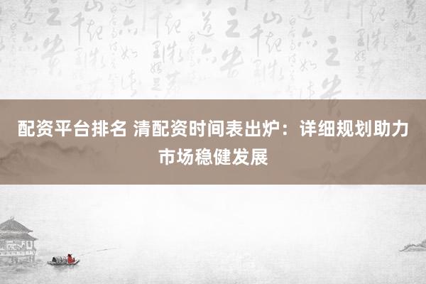 配资平台排名 清配资时间表出炉：详细规划助力市场稳健发展