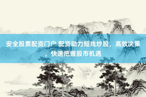 安全股票配资门户 配资助力短线炒股，高效决策，快速把握股市机遇