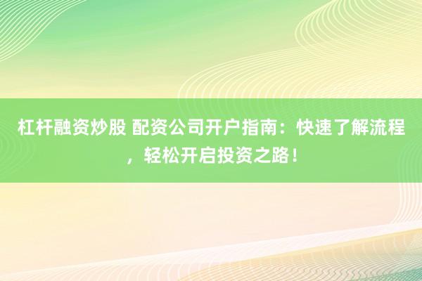 杠杆融资炒股 配资公司开户指南：快速了解流程，轻松开启投资之路！