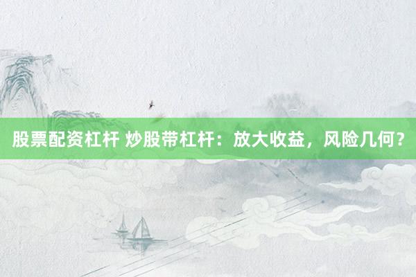 股票配资杠杆 炒股带杠杆：放大收益，风险几何？