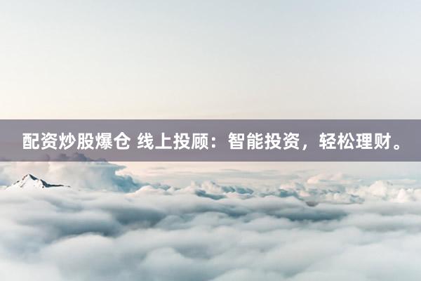 配资炒股爆仓 线上投顾：智能投资，轻松理财。