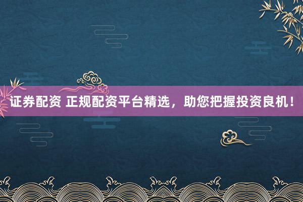 证券配资 正规配资平台精选，助您把握投资良机！