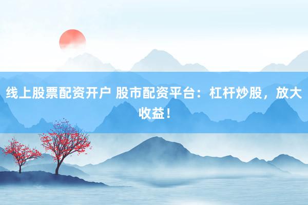 线上股票配资开户 股市配资平台：杠杆炒股，放大收益！