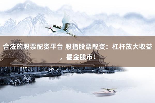 合法的股票配资平台 股指股票配资：杠杆放大收益，掘金股市！