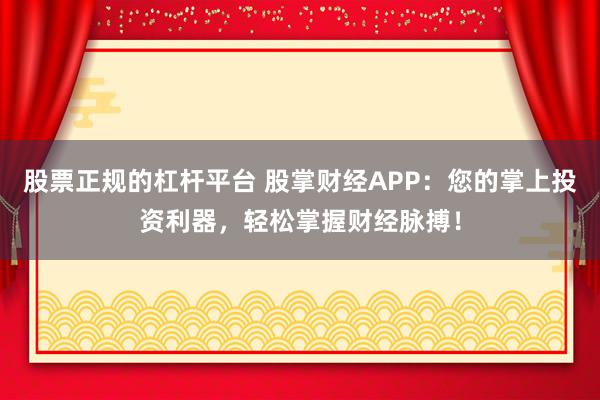股票正规的杠杆平台 股掌财经APP：您的掌上投资利器，轻松掌握财经脉搏！
