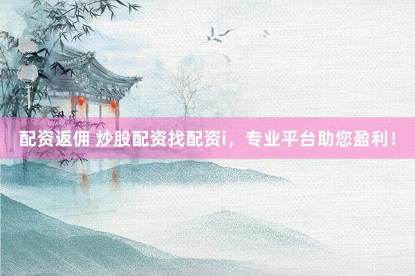 配资返佣 炒股配资找配资i，专业平台助您盈利！