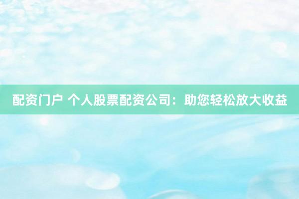 配资门户 个人股票配资公司：助您轻松放大收益