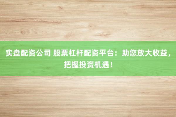 实盘配资公司 股票杠杆配资平台：助您放大收益，把握投资机遇！