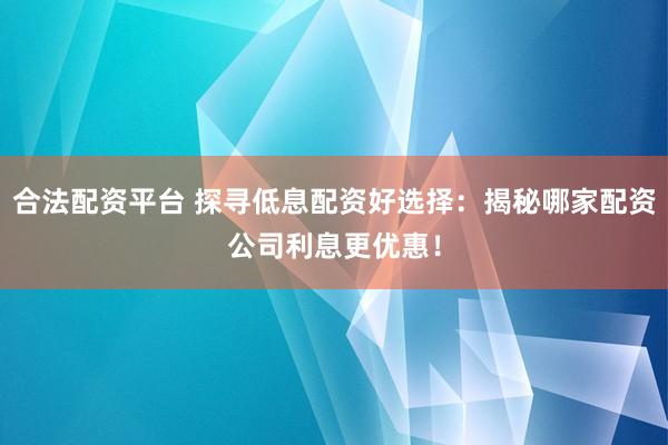 合法配资平台 探寻低息配资好选择：揭秘哪家配资公司利息更优惠！