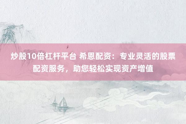 炒股10倍杠杆平台 希恩配资：专业灵活的股票配资服务，助您轻松实现资产增值