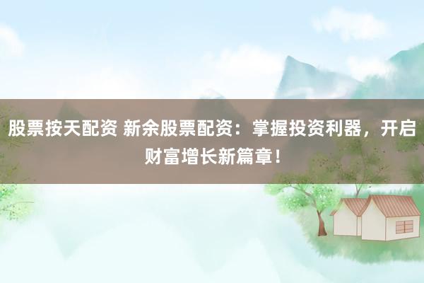 股票按天配资 新余股票配资：掌握投资利器，开启财富增长新篇章！