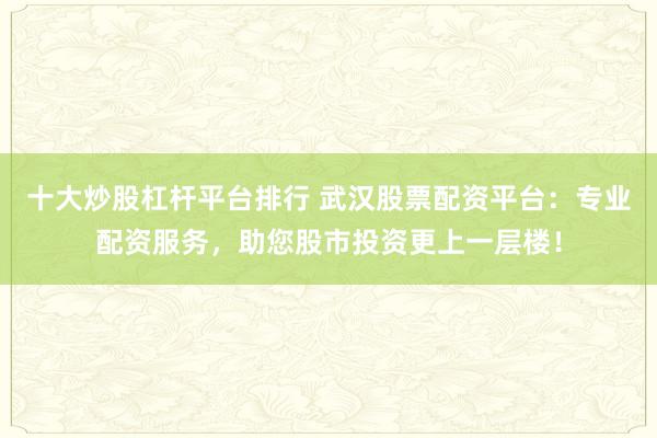十大炒股杠杆平台排行 武汉股票配资平台：专业配资服务，助您股市投资更上一层楼！