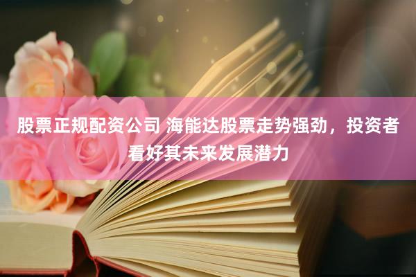 股票正规配资公司 海能达股票走势强劲，投资者看好其未来发展潜力