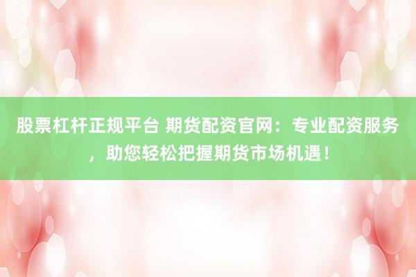 股票杠杆正规平台 期货配资官网：专业配资服务，助您轻松把握期货市场机遇！