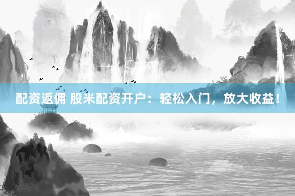 配资返佣 股米配资开户：轻松入门，放大收益！