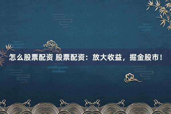 怎么股票配资 股票配资：放大收益，掘金股市！