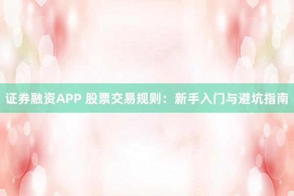 证券融资APP 股票交易规则：新手入门与避坑指南