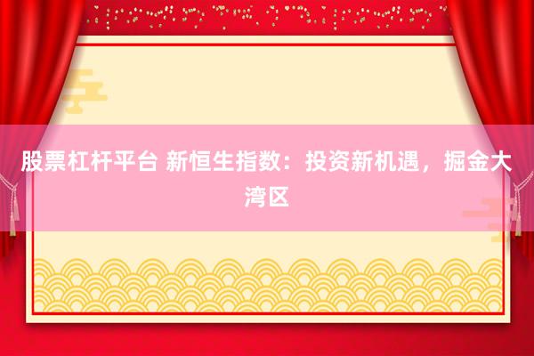 股票杠杆平台 新恒生指数：投资新机遇，掘金大湾区