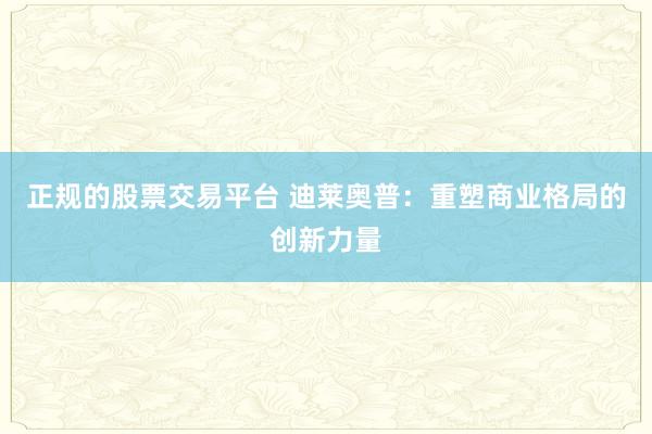 正规的股票交易平台 迪莱奥普：重塑商业格局的创新力量