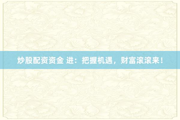 炒股配资资金 进：把握机遇，财富滚滚来！