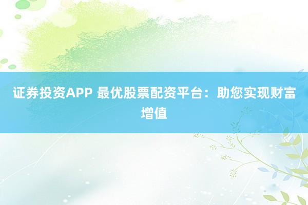 证券投资APP 最优股票配资平台：助您实现财富增值