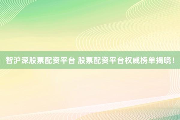 智沪深股票配资平台 股票配资平台权威榜单揭晓！