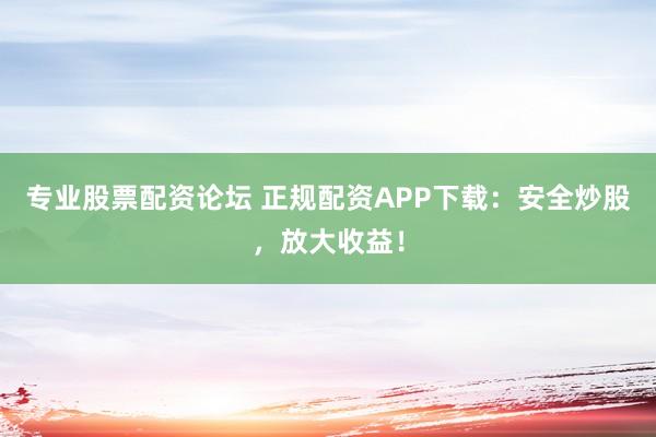 专业股票配资论坛 正规配资APP下载：安全炒股，放大收益！