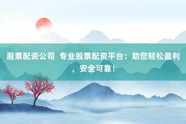 股票配资公司  专业股票配资平台：助您轻松盈利，安全可靠！